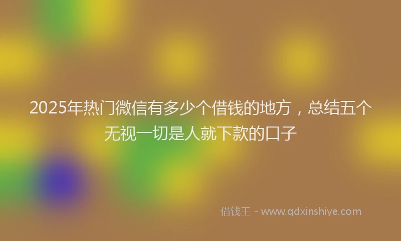 2025年热门微信有多少个借钱的地方，总结五个无视一切是人就下款的口子