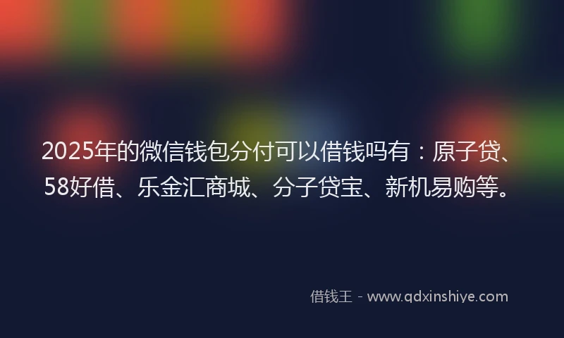 2025年的微信钱包分付可以借钱吗有：原子贷、58好借、乐金汇商城、分子贷宝、新机易购等。