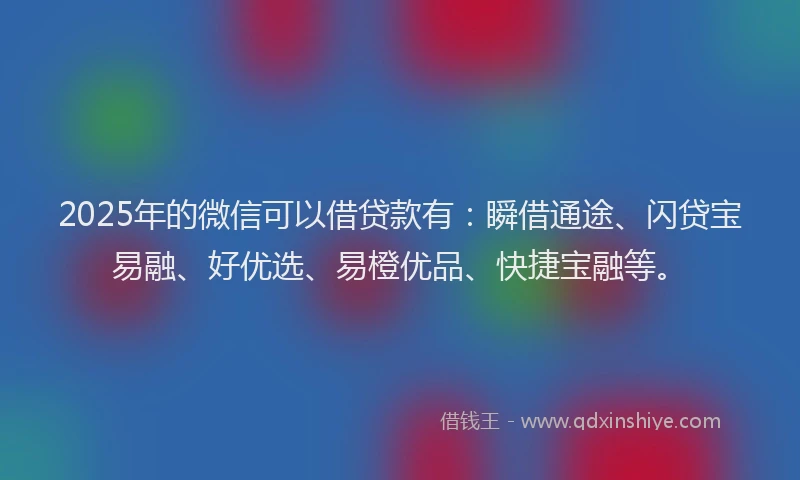 2025年的微信可以借贷款有：瞬借通途、闪贷宝易融、好优选、易橙优品、快捷宝融等。