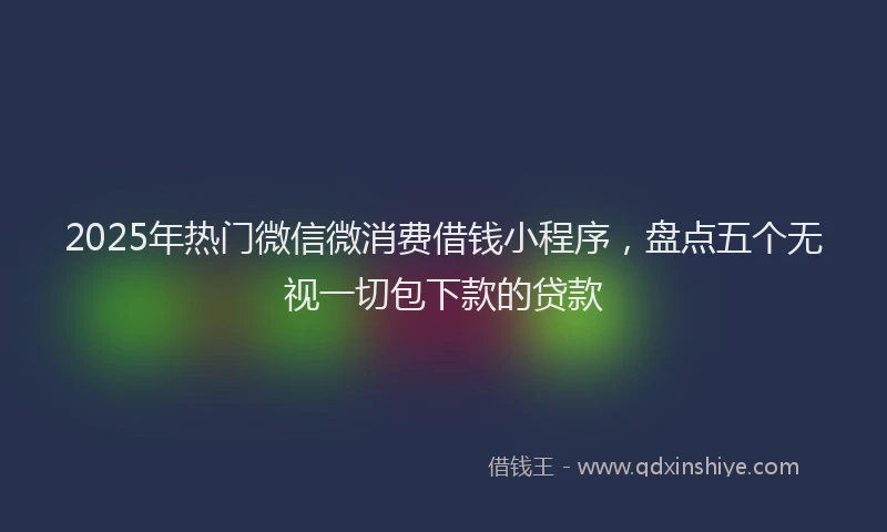 2025年热门微信微消费借钱小程序，盘点五个无视一切包下款的贷款
