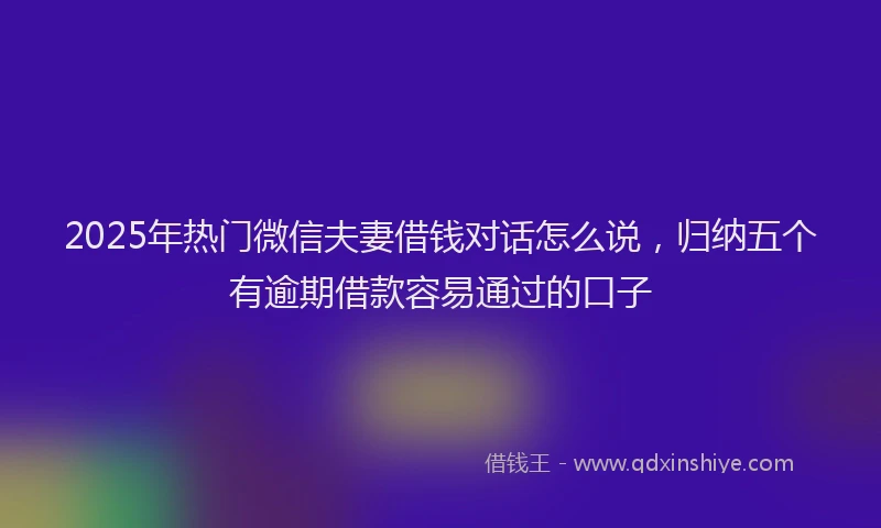 2025年热门微信夫妻借钱对话怎么说，归纳五个有逾期借款容易通过的口子