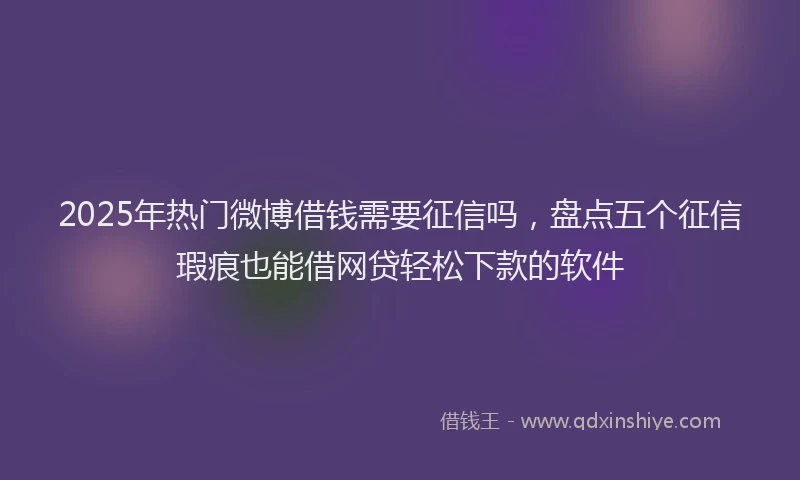 2025年热门微博借钱需要征信吗，盘点五个征信瑕疵也能借网贷轻松下款的软件