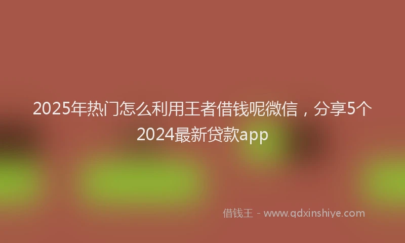 2025年热门怎么利用王者借钱呢微信，分享5个2024最新贷款app
