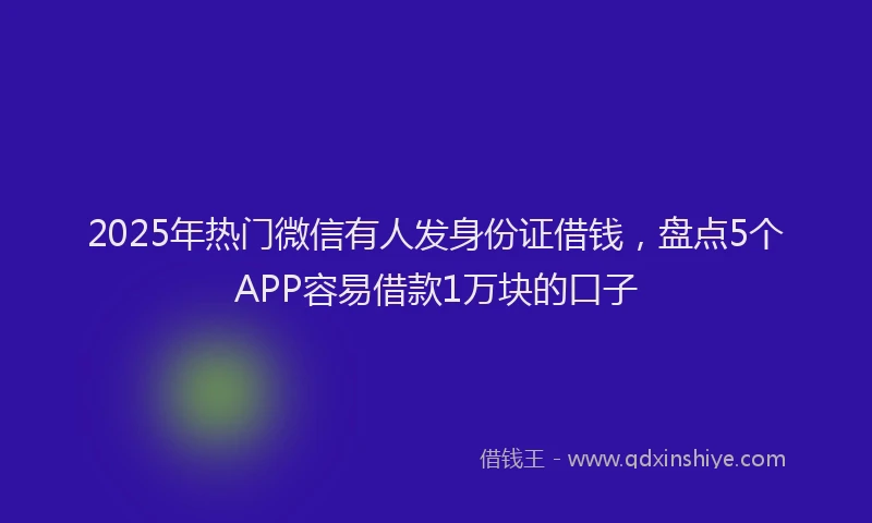 2025年热门微信有人发身份证借钱，盘点5个APP容易借款1万块的口子