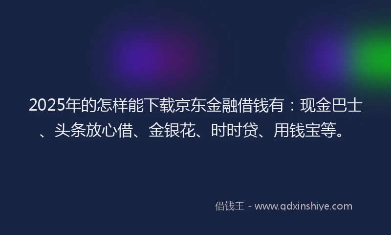 2025年的怎样能下载京东金融借钱有：现金巴士、头条放心借、金银花、时时贷、用钱宝等。