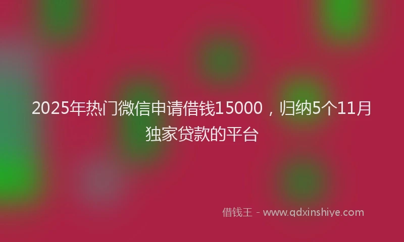 2025年热门微信申请借钱15000，归纳5个11月独家贷款的平台