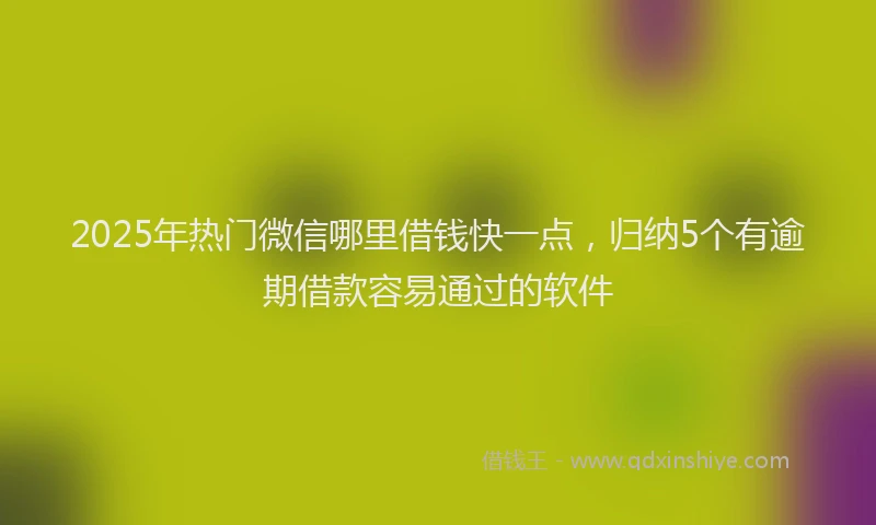 2025年热门微信哪里借钱快一点，归纳5个有逾期借款容易通过的软件