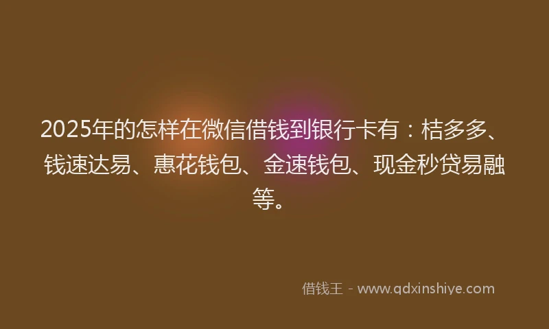 2025年的怎样在微信借钱到银行卡有：桔多多、钱速达易、惠花钱包、金速钱包、现金秒贷易融等。