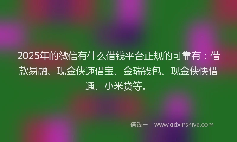 2025年的微信有什么借钱平台正规的可靠有：借款易融、现金侠速借宝、金瑞钱包、现金侠快借通、小米贷等。