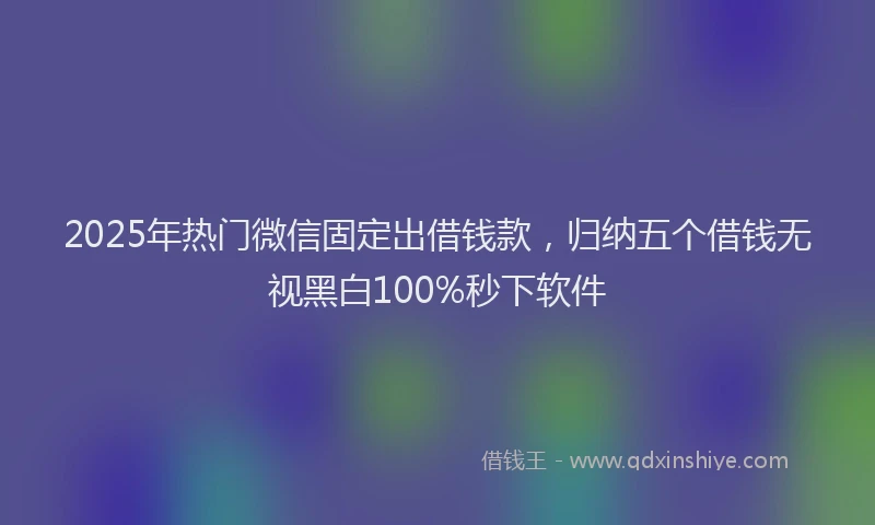 2025年热门微信固定出借钱款，归纳五个借钱无视黑白100%秒下软件