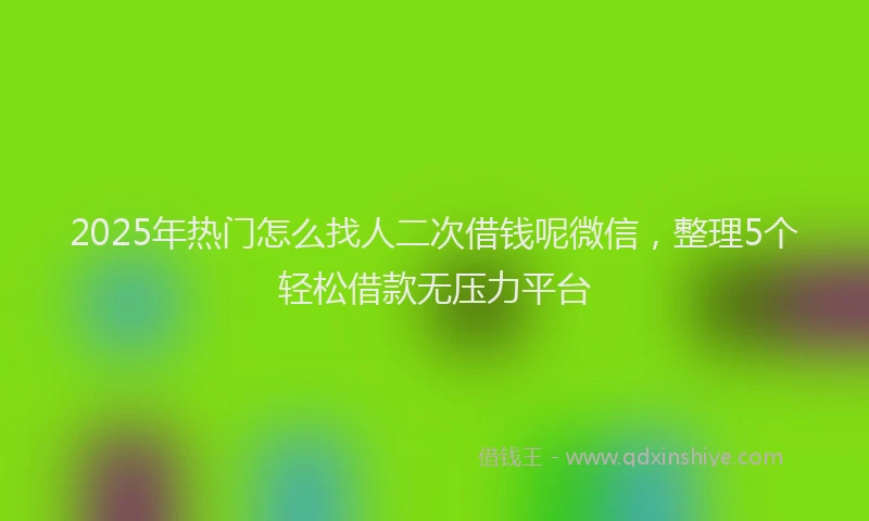 2025年热门怎么找人二次借钱呢微信，整理5个轻松借款无压力平台