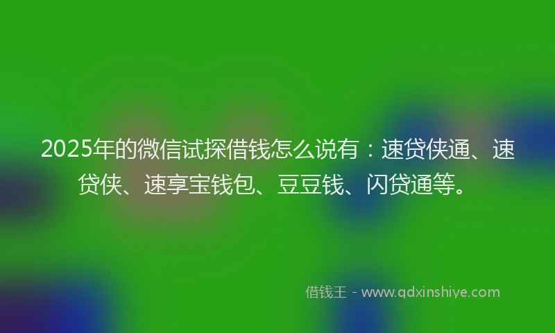 2025年的微信试探借钱怎么说有：速贷侠通、速贷侠、速享宝钱包、豆豆钱、闪贷通等。