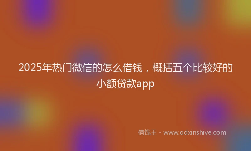2025年热门微信的怎么借钱，概括五个比较好的小额贷款app