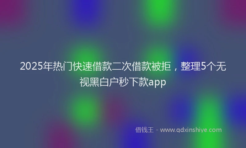 2025年热门快速借款二次借款被拒，整理5个无视黑白户秒下款app