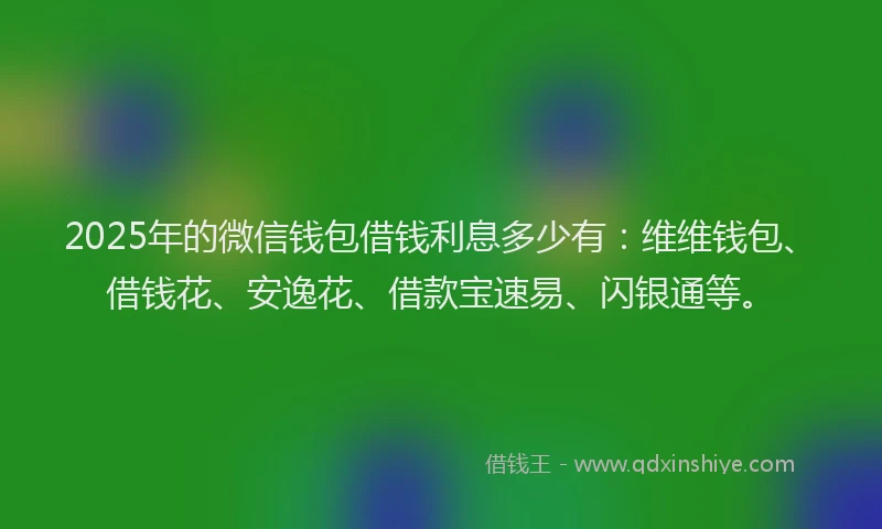 2025年的微信钱包借钱利息多少有：维维钱包、借钱花、安逸花、借款宝速易、闪银通等。
