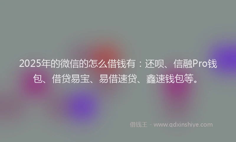 2025年的微信的怎么借钱有：还呗、信融Pro钱包、借贷易宝、易借速贷、鑫速钱包等。