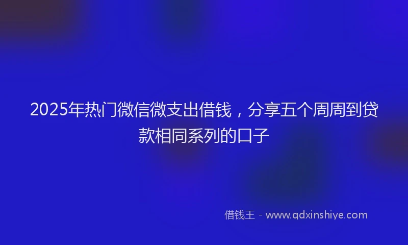 2025年热门微信微支出借钱，分享五个周周到贷款相同系列的口子