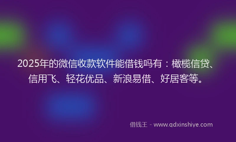 2025年的微信收款软件能借钱吗有：橄榄信贷、信用飞、轻花优品、新浪易借、好居客等。