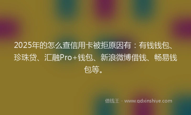 2025年的怎么查信用卡被拒原因有：有钱钱包、珍珠贷、汇融Pro+钱包、新浪微博借钱、畅易钱包等。