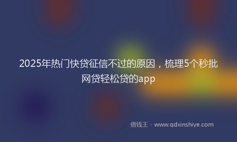 2025年热门快贷征信不过的原因，梳理5个秒批网贷轻松贷的app