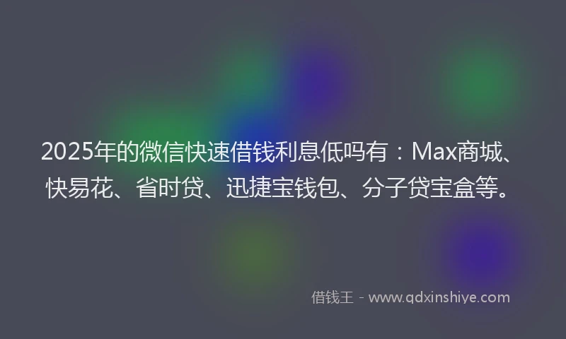 2025年的微信快速借钱利息低吗有：Max商城、快易花、省时贷、迅捷宝钱包、分子贷宝盒等。