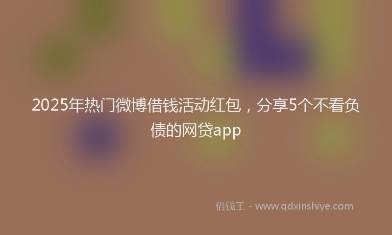 2025年热门微博借钱活动红包，分享5个不看负债的网贷app