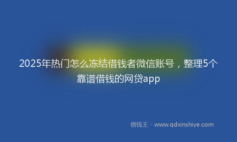 2025年热门怎么冻结借钱者微信账号,整理5个靠谱借钱的网贷app