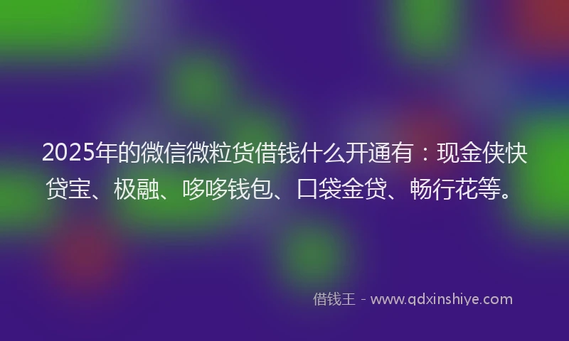 2025年的微信微粒货借钱什么开通有：现金侠快贷宝、极融、哆哆钱包、口袋金贷、畅行花等。