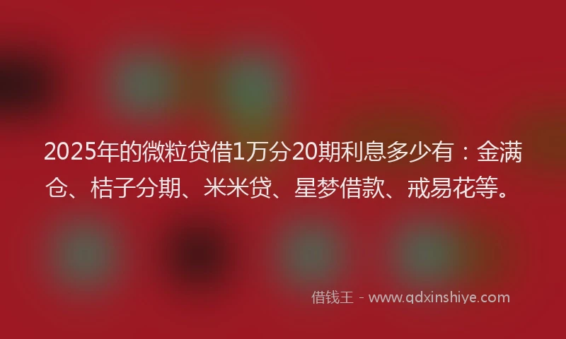 2025年的微粒贷借1万分20期利息多少有：金满仓、桔子分期、米米贷、星梦借款、戒易花等。