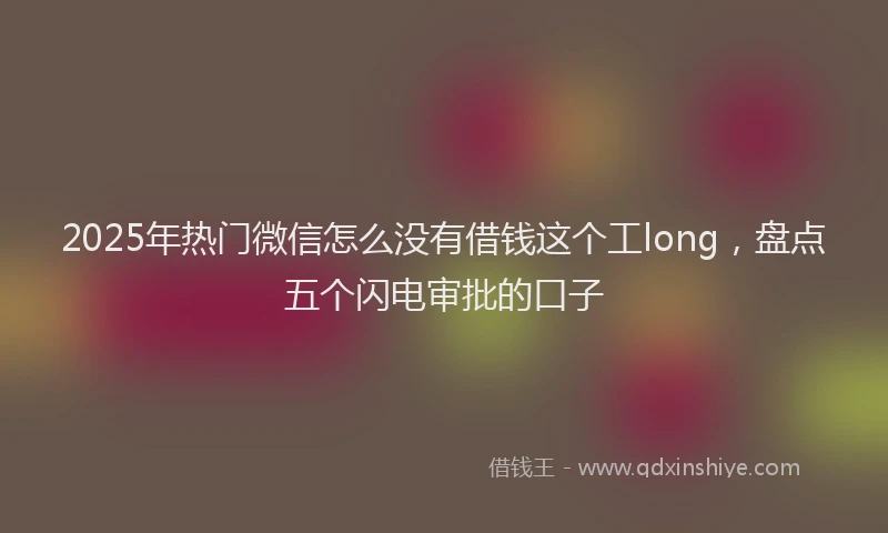 2025年热门微信怎么没有借钱这个工long，盘点五个闪电审批的口子