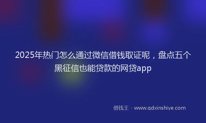 2025年热门怎么通过微信借钱取证呢，盘点五个黑征信也能贷款的网贷app