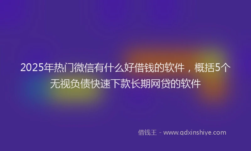 2025年热门微信有什么好借钱的软件，概括5个无视负债快速下款长期网贷的软件