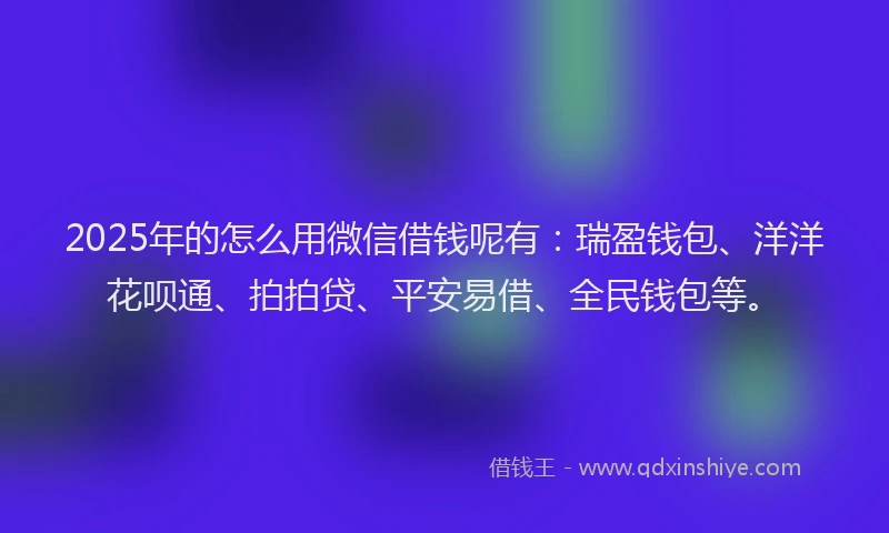 2025年的怎么用微信借钱呢有：瑞盈钱包、洋洋花呗通、拍拍贷、平安易借、全民钱包等。