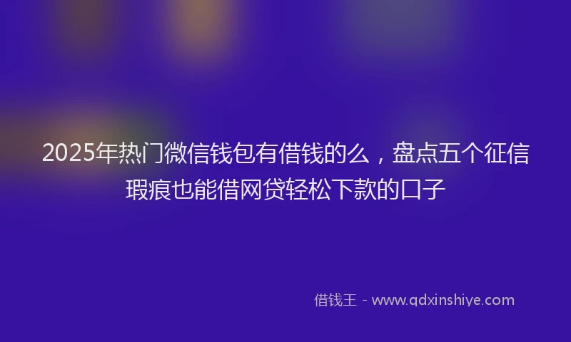 2025年热门微信钱包有借钱的么，盘点五个征信瑕疵也能借网贷轻松下款的口子