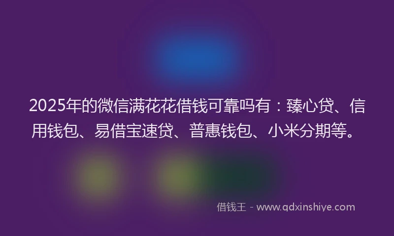 2025年的微信满花花借钱可靠吗有：臻心贷、信用钱包、易借宝速贷、普惠钱包、小米分期等。