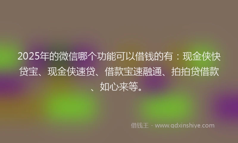 2025年的微信哪个功能可以借钱的有：现金侠快贷宝、现金侠速贷、借款宝速融通、拍拍贷借款、如心来等。