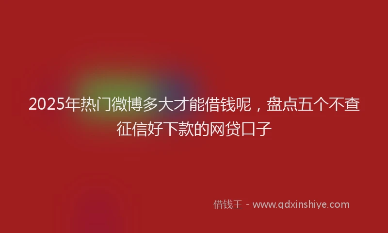 2025年热门微博多大才能借钱呢，盘点五个不查征信好下款的网贷口子