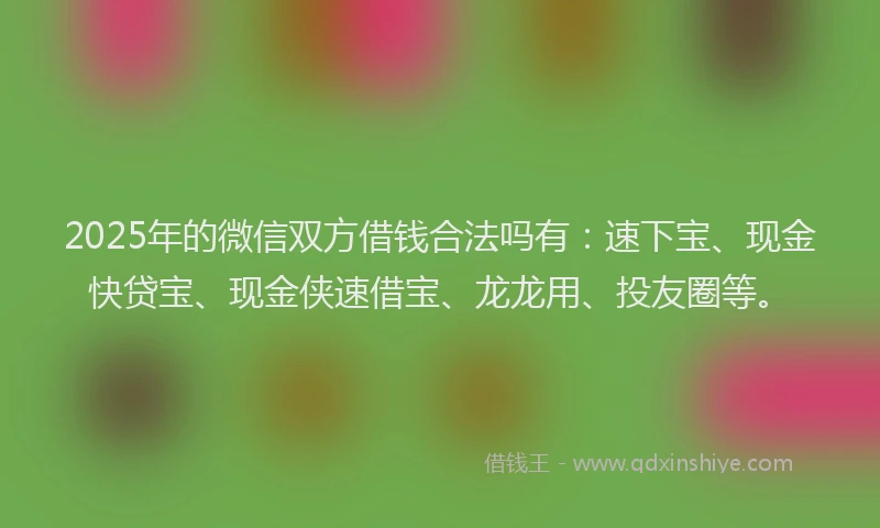 2025年的微信双方借钱合法吗有：速下宝、现金快贷宝、现金侠速借宝、龙龙用、投友圈等。