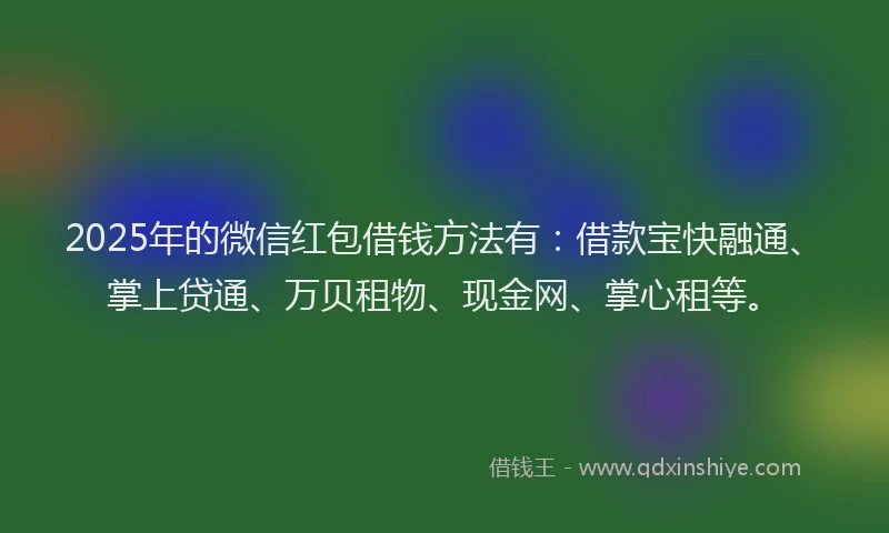 2025年的微信红包借钱方法有：借款宝快融通、掌上贷通、万贝租物、现金网、掌心租等。