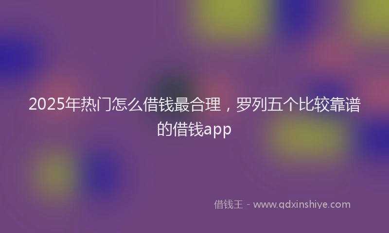 2025年热门怎么借钱最合理，罗列五个比较靠谱的借钱app