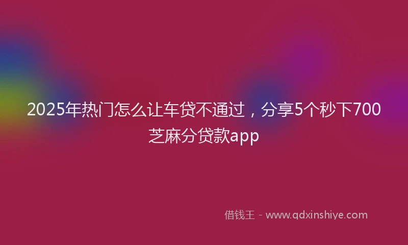 2025年热门怎么让车贷不通过，分享5个秒下700芝麻分贷款app