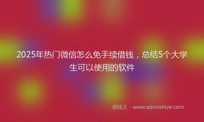 2025年热门微信怎么免手续借钱，总结5个大学生可以使用的软件