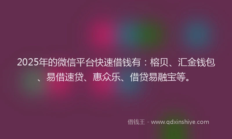 2025年的微信平台快速借钱有：榕贝、汇金钱包、易借速贷、惠众乐、借贷易融宝等。