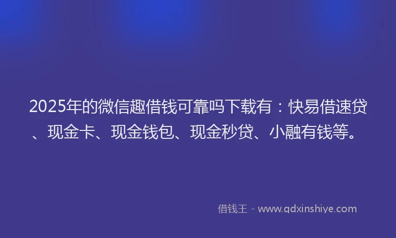 2025年的微信趣借钱可靠吗下载有：快易借速贷、现金卡、现金钱包、现金秒贷、小融有钱等。