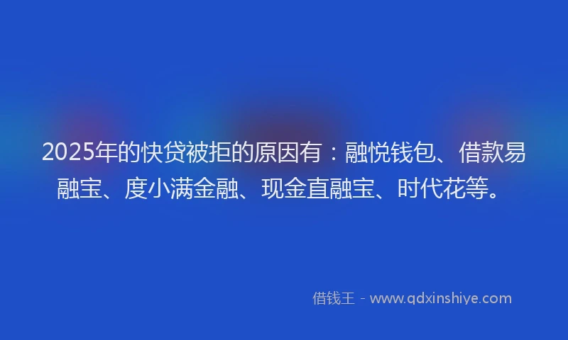 2025年的快贷被拒的原因有：融悦钱包、借款易融宝、度小满金融、现金直融宝、时代花等。