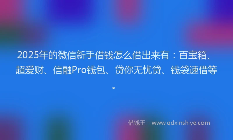 2025年的微信新手借钱怎么借出来有：百宝箱、超爱财、信融Pro钱包、贷你无忧贷、钱袋速借等。