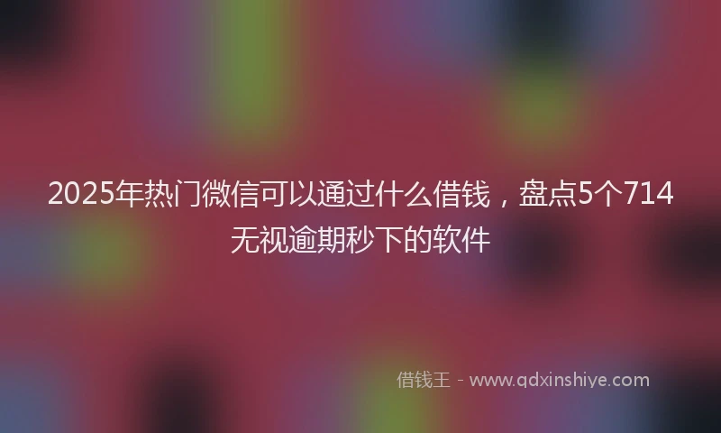 2025年热门微信可以通过什么借钱，盘点5个714无视逾期秒下的软件