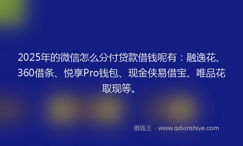 2025年的微信怎么分付贷款借钱呢有：融逸花、360借条、悦享Pro钱包、现金侠易借宝、唯品花取现等。