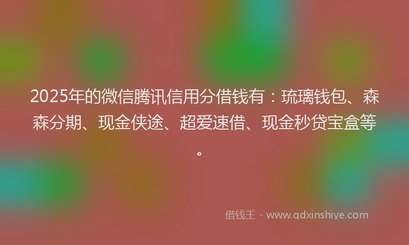 2025年的微信腾讯信用分借钱有：琉璃钱包、森森分期、现金侠途、超爱速借、现金秒贷宝盒等。