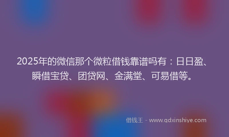 2025年的微信那个微粒借钱靠谱吗有：日日盈、瞬借宝贷、团贷网、金满堂、可易借等。